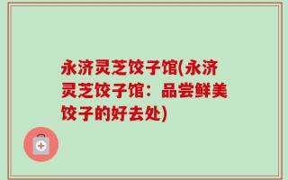 永济灵芝饺子馆(永济灵芝饺子馆：品尝鲜美饺子的好去处)