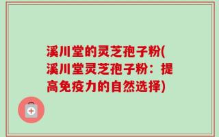 溪川堂的灵芝孢子粉(溪川堂灵芝孢子粉：提高免疫力的自然选择)
