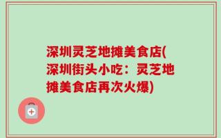 深圳灵芝地摊美食店(深圳街头小吃：灵芝地摊美食店再次火爆)