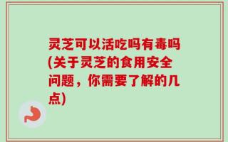 灵芝可以活吃吗有毒吗(关于灵芝的食用安全问题，你需要了解的几点)