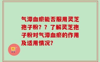 气滞血瘀能否服用灵芝孢子粉？？了解灵芝孢子粉对气滞血瘀的作用及适用情况？