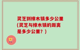 灵芝到樟木镇多少公里(灵芝与樟木镇的距离是多少公里？)