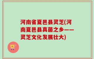 河南省夏邑县灵芝(河南夏邑县真菌之乡——灵芝文化发展壮大)