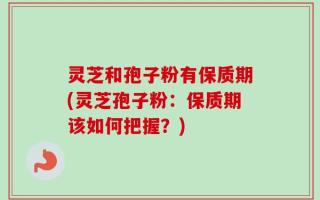 灵芝和孢子粉有保质期(灵芝孢子粉：保质期该如何把握？)
