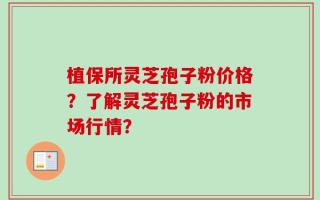 植保所灵芝孢子粉价格？了解灵芝孢子粉的市场行情？
