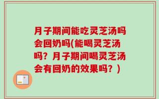 月子期间能吃灵芝汤吗会回奶吗(能喝灵芝汤吗？月子期间喝灵芝汤会有回奶的效果吗？)