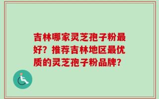 吉林哪家灵芝孢子粉最好？推荐吉林地区最优质的灵芝孢子粉品牌？