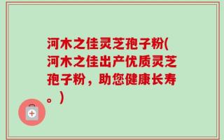河木之佳灵芝孢子粉(河木之佳出产优质灵芝孢子粉，助您健康长寿。)