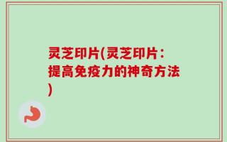 灵芝印片(灵芝印片：提高免疫力的神奇方法)