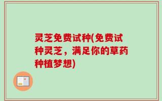 灵芝免费试种(免费试种灵芝，满足你的草药种植梦想)