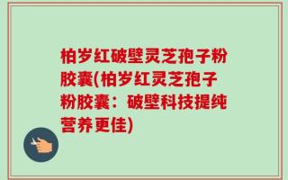 柏岁红破壁灵芝孢子粉胶囊(柏岁红灵芝孢子粉胶囊：破壁科技提纯营养更佳)