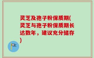 灵芝及孢子粉保质期(灵芝与孢子粉保质期长达数年，建议充分储存)