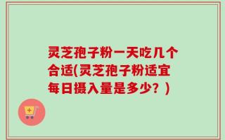 灵芝孢子粉一天吃几个合适(灵芝孢子粉适宜每日摄入量是多少？)