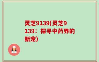 灵芝9139(灵芝9139：探寻中药界的新宠)