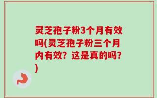 灵芝孢子粉3个月有效吗(灵芝孢子粉三个月内有效？这是真的吗？)
