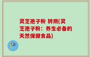 灵芝孢子粉 转阴(灵芝孢子粉：养生必备的天然保健食品)