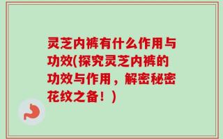 灵芝内裤有什么作用与功效(探究灵芝内裤的功效与作用，解密秘密花纹之备！)