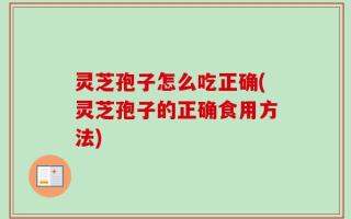 灵芝孢子怎么吃正确(灵芝孢子的正确食用方法)
