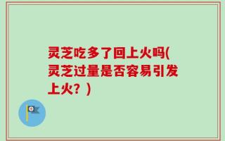 灵芝吃多了回上火吗(灵芝过量是否容易引发上火？)