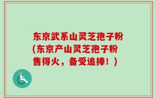 东京武系山灵芝孢子粉(东京产山灵芝孢子粉售得火，备受追捧！)