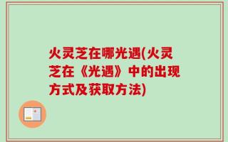 火灵芝在哪光遇(火灵芝在《光遇》中的出现方式及获取方法)