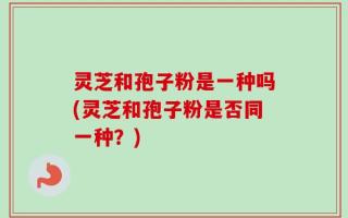灵芝和孢子粉是一种吗(灵芝和孢子粉是否同一种？)