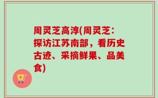 周灵芝高淳(周灵芝：探访江苏南部，看历史古迹、采摘鲜果、品美食)