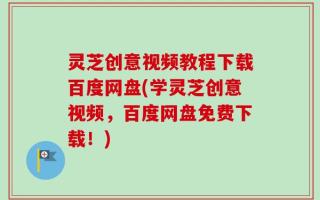 灵芝创意视频教程下载百度网盘(学灵芝创意视频，百度网盘免费下载！)