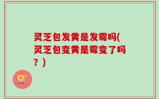 灵芝包发黄是发霉吗(灵芝包变黄是霉变了吗？)