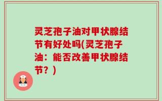 灵芝孢子油对甲状腺结节有好处吗(灵芝孢子油：能否改善甲状腺结节？)