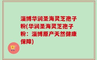 淄博华润圣海灵芝孢子粉(华润圣海灵芝孢子粉：淄博原产天然健康保障)