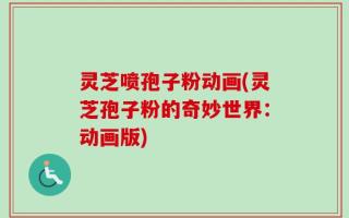 灵芝喷孢子粉动画(灵芝孢子粉的奇妙世界：动画版)