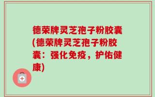 德荣牌灵芝孢子粉胶囊(德荣牌灵芝孢子粉胶囊：强化免疫，护佑健康)