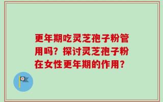 更年期吃灵芝孢子粉管用吗？探讨灵芝孢子粉在女性更年期的作用？
