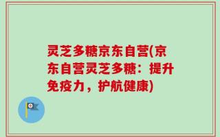灵芝多糖京东自营(京东自营灵芝多糖：提升免疫力，护航健康)