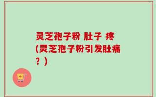 灵芝孢子粉 肚子 疼(灵芝孢子粉引发肚痛？)