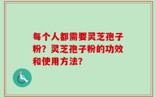 每个人都需要灵芝孢子粉？灵芝孢子粉的功效和使用方法？