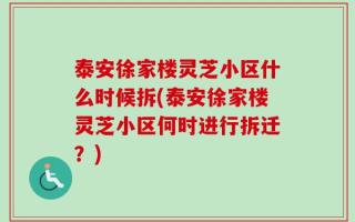 泰安徐家楼灵芝小区什么时候拆(泰安徐家楼灵芝小区何时进行拆迁？)
