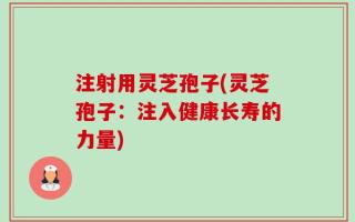 注射用灵芝孢子(灵芝孢子：注入健康长寿的力量)