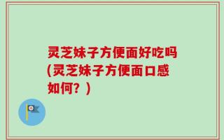 灵芝妹子方便面好吃吗(灵芝妹子方便面口感如何？)