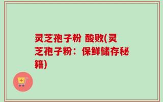 灵芝孢子粉 酸败(灵芝孢子粉：保鲜储存秘籍)
