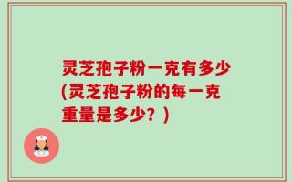 灵芝孢子粉一克有多少(灵芝孢子粉的每一克重量是多少？)