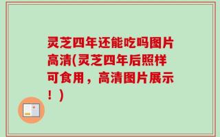 灵芝四年还能吃吗图片高清(灵芝四年后照样可食用，高清图片展示！)
