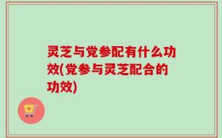 灵芝与党参配有什么功效(党参与灵芝配合的功效)