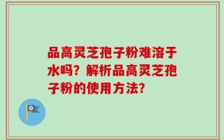 品高灵芝孢子粉难溶于水吗？解析品高灵芝孢子粉的使用方法？