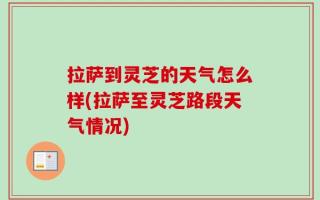 拉萨到灵芝的天气怎么样(拉萨至灵芝路段天气情况)