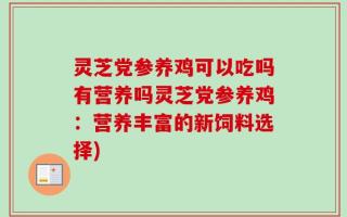 灵芝党参养鸡可以吃吗有营养吗灵芝党参养鸡：营养丰富的新饲料选择)