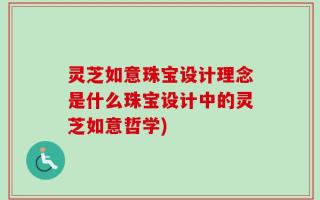 灵芝如意珠宝设计理念是什么珠宝设计中的灵芝如意哲学)