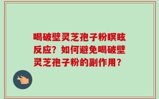 喝破壁灵芝孢子粉瞑眩反应？如何避免喝破壁灵芝孢子粉的副作用？