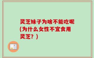 灵芝妹子为啥不能吃呢(为什么女性不宜食用灵芝？)